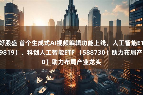 好股盛 首个生成式AI视频编辑功能上线，人工智能ETF（159819）、科创人工智能ETF （588730）助力布局产业龙头