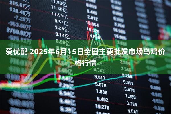 爱优配 2025年6月15日全国主要批发市场乌鸡价格行情