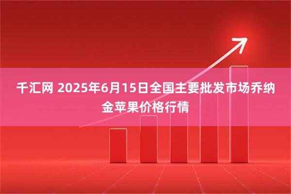 千汇网 2025年6月15日全国主要批发市场乔纳金苹果价格行情