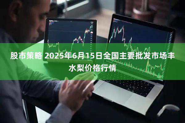 股市策略 2025年6月15日全国主要批发市场丰水梨价格行情
