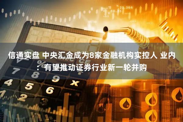 信通实盘 中央汇金成为8家金融机构实控人 业内：有望推动证券行业新一轮并购