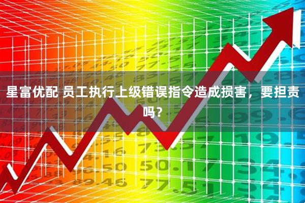 星富优配 员工执行上级错误指令造成损害，要担责吗？
