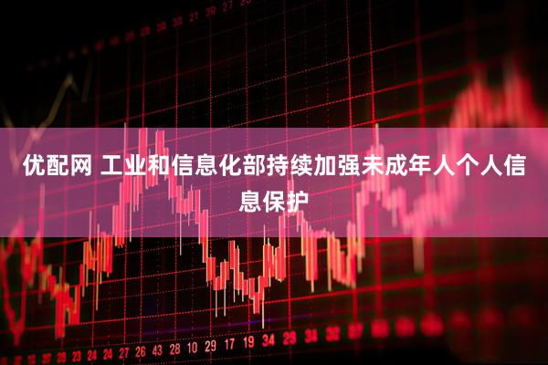 优配网 工业和信息化部持续加强未成年人个人信息保护