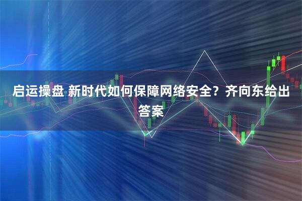 启运操盘 新时代如何保障网络安全？齐向东给出答案