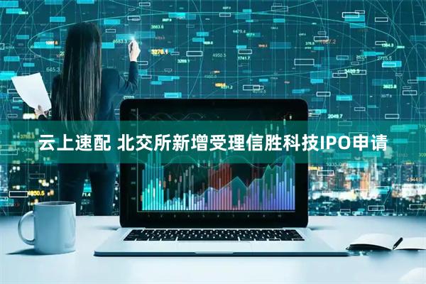 云上速配 北交所新增受理信胜科技IPO申请