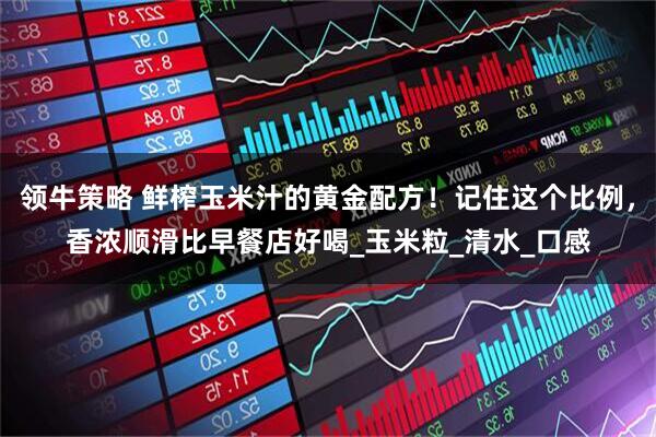 领牛策略 鲜榨玉米汁的黄金配方！记住这个比例，香浓顺滑比早餐店好喝_玉米粒_清水_口感