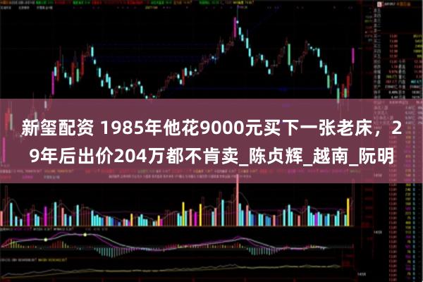 新玺配资 1985年他花9000元买下一张老床，29年后出价204万都不肯卖_陈贞辉_越南_阮明