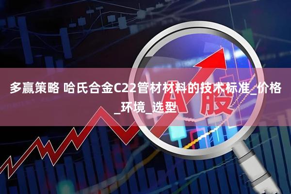 多赢策略 哈氏合金C22管材材料的技术标准_价格_环境_选型