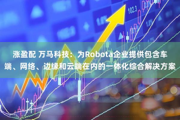 涨盈配 万马科技：为Robota企业提供包含车端、网络、边缘和云端在内的一体化综合解决方案