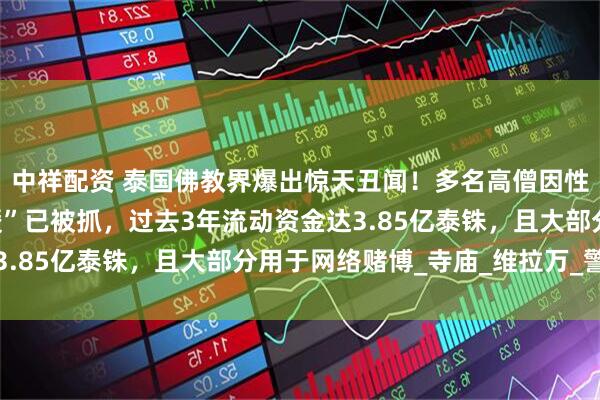 中祥配资 泰国佛教界爆出惊天丑闻！多名高僧因性勒索还俗，涉事“名媛”已被抓，过去3年流动资金达3.85亿泰铢，且大部分用于网络赌博_寺庙_维拉万_警方