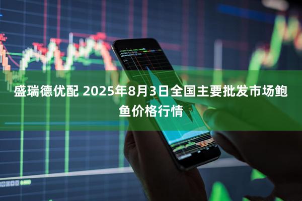 盛瑞德优配 2025年8月3日全国主要批发市场鲍鱼价格行情