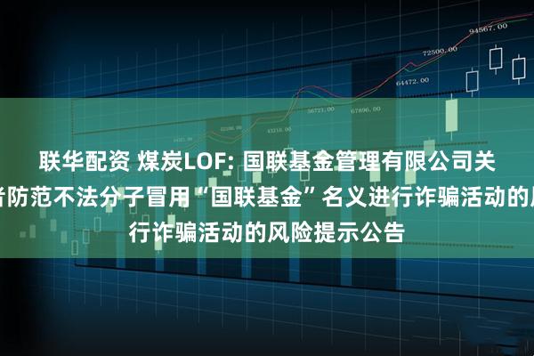 联华配资 煤炭LOF: 国联基金管理有限公司关于提醒投资者防范不法分子冒用“国联基金”名义进行诈骗活动的风险提示公告