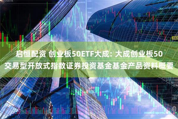 启恒配资 创业板50ETF大成: 大成创业板50交易型开放式指数证券投资基金基金产品资料概要