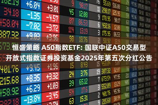 恒盛策略 A50指数ETF: 国联中证A50交易型开放式指数证券投资基金2025年第五次分红公告