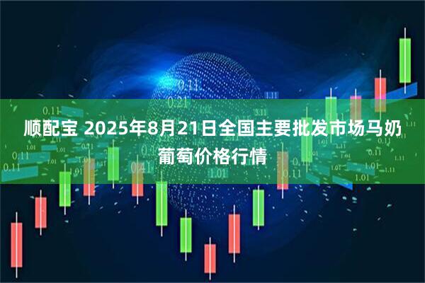 顺配宝 2025年8月21日全国主要批发市场马奶葡萄价格行情