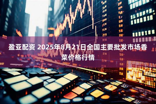盈亚配资 2025年8月21日全国主要批发市场香菜价格行情