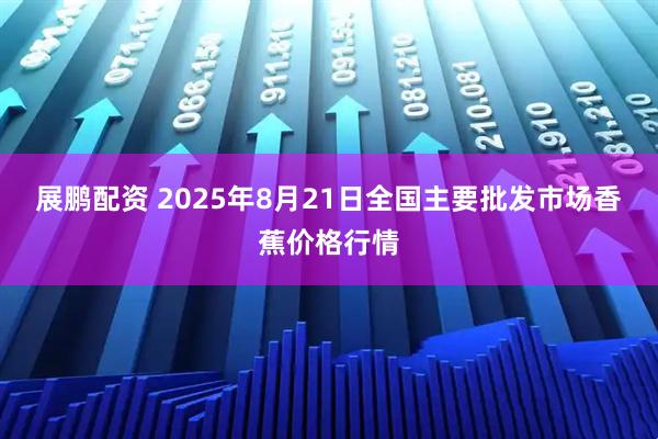展鹏配资 2025年8月21日全国主要批发市场香蕉价格行情