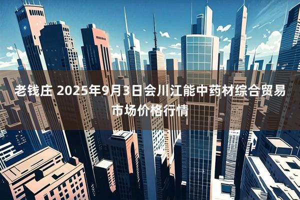 老钱庄 2025年9月3日会川江能中药材综合贸易市场价格行情