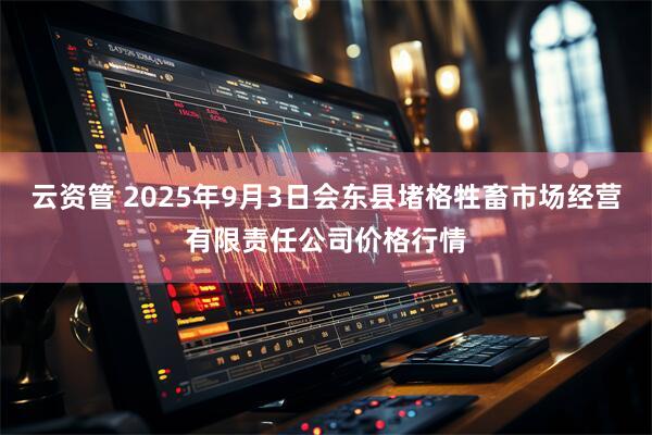 云资管 2025年9月3日会东县堵格牲畜市场经营有限责任公司价格行情