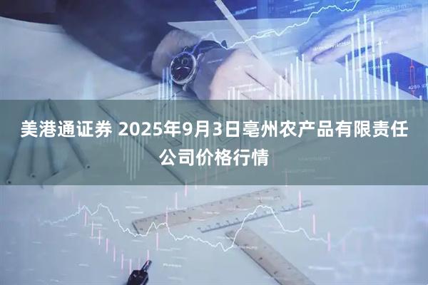 美港通证券 2025年9月3日亳州农产品有限责任公司价格行情