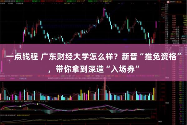 一点钱程 广东财经大学怎么样？新晋“推免资格”，带你拿到深造“入场券”