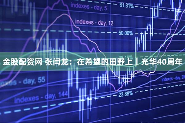 金股配资网 张闫龙：在希望的田野上丨光华40周年