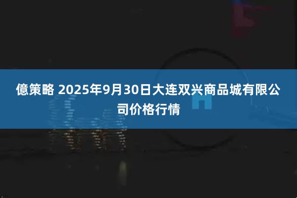 億策略 2025年9月30日大连双兴商品城有限公司价格行情