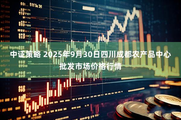 中证策略 2025年9月30日四川成都农产品中心批发市场价格行情
