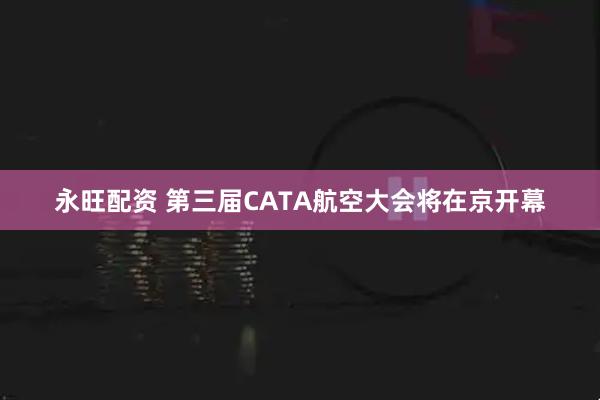 永旺配资 第三届CATA航空大会将在京开幕