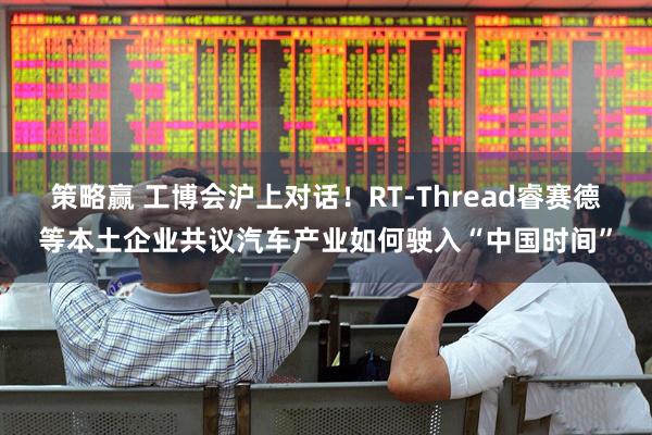 策略赢 工博会沪上对话！RT-Thread睿赛德等本土企业共议汽车产业如何驶入“中国时间”