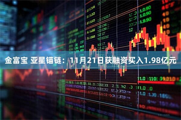 金富宝 亚星锚链：11月21日获融资买入1.98亿元