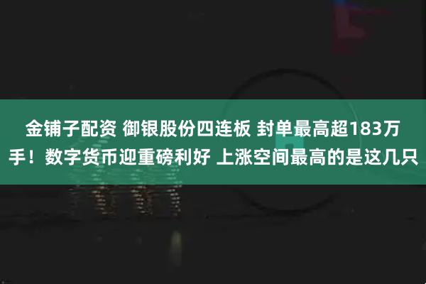 金铺子配资 御银股份四连板 封单最高超183万手！数字货币迎重磅利好 上涨空间最高的是这几只