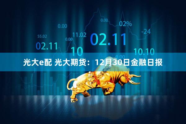 光大e配 光大期货：12月30日金融日报