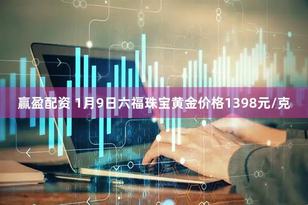 赢盈配资 1月9日六福珠宝黄金价格1398元/克