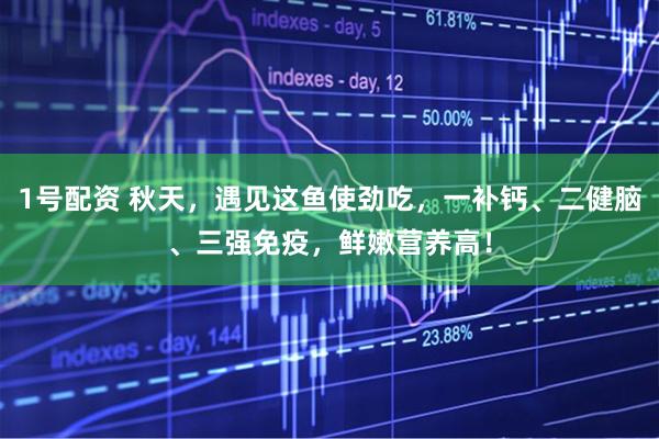 1号配资 秋天，遇见这鱼使劲吃，一补钙、二健脑、三强免疫，鲜嫩营养高！