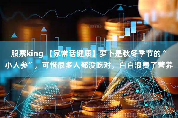 股票king 【家常话健康】萝卜是秋冬季节的“小人参”，可惜很多人都没吃对，白白浪费了营养