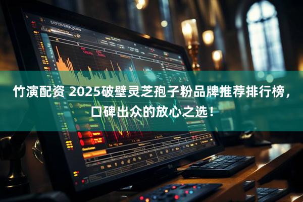 竹演配资 2025破壁灵芝孢子粉品牌推荐排行榜，口碑出众的放心之选！