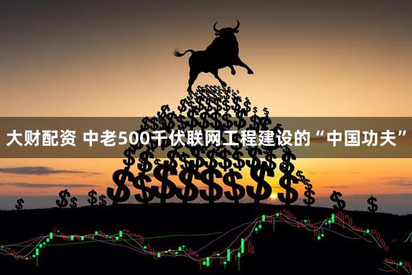 大财配资 中老500千伏联网工程建设的“中国功夫”